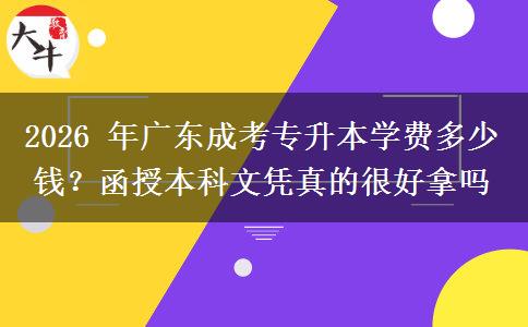 2026 年广东成考专升本学费多少钱?函授本科文凭真的很好拿吗