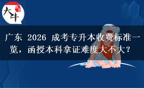 广东 2026 成考专升本收费标准一览，函授本科拿证难度大不大？