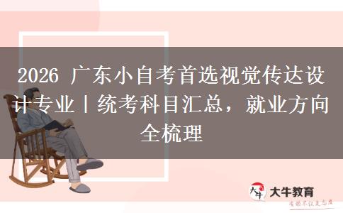 2026 广东小自考首选视觉传达设计专业｜统考科目汇总，就业方向全梳理
