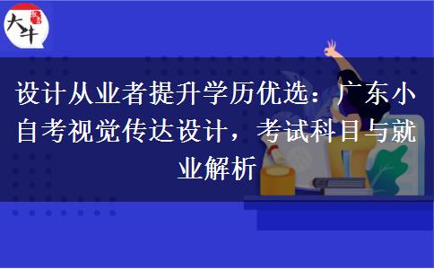 设计从业者提升学历优选：广东小自考视觉传达设计，考试科目与就业解析