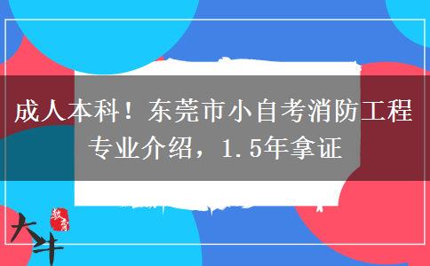 成人本科!东莞市小自考消防工程专业介绍,1.5年拿证