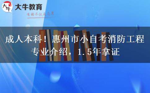 成人本科!惠州市小自考消防工程专业介绍,1.5年拿证