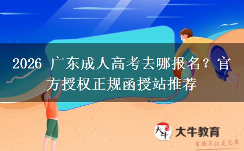 2026 广东成人高考去哪报名?官方授权正规函授站推荐