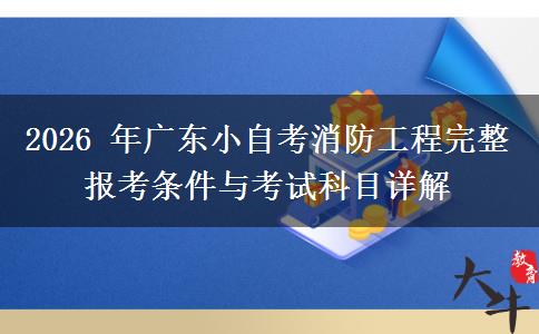 2026 年广东小自考消防工程完整报考条件与考试科目详解 2026 年广东小自考消防工程完整报考条件与考试科目详解