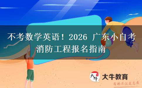 不考数学英语!2026 广东小自考消防工程报名指南