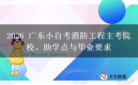 2026 广东小自考消防工程主考院校、助学点与毕业要求