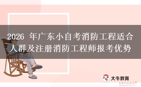 2026 年广东小自考消防工程适合人群及注册消防工程师报考优势 2026 年广东小自考消防工程适合人群及注册消防工程师报考优势