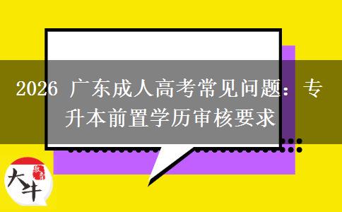 2026 广东成人高考常见问题：专升本前置学历审核要求