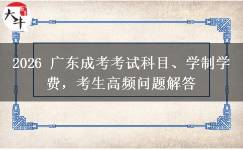 2026 广东成考考试科目、学制学费，考生高频问题解答