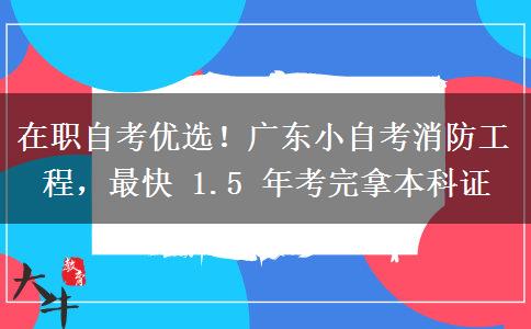 在职自考优选!广东小自考消防工程,最快 1.5 年考完拿本科证
