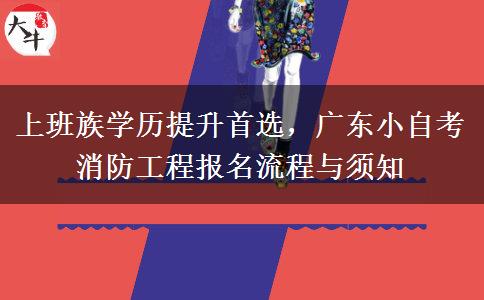上班族学历提升首选,广东小自考消防工程报名流程与须知
