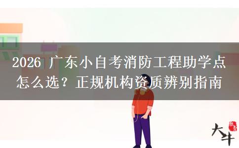 2026 广东小自考消防工程助学点怎么选?正规机构资质辨别指南
