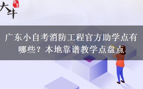 广东小自考消防工程官方助学点有哪些?本地靠谱教学点盘点 广东小自考消防工程官方助学点有哪些?本地靠谱教学点盘点