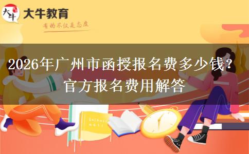 2026年广州市函授报名费多少钱?官方报名费用解答 2026年广州市函授报名费多少钱?官方报名费用解答