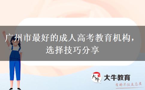 广州市最好的成人高考教育机构,选择技巧分享