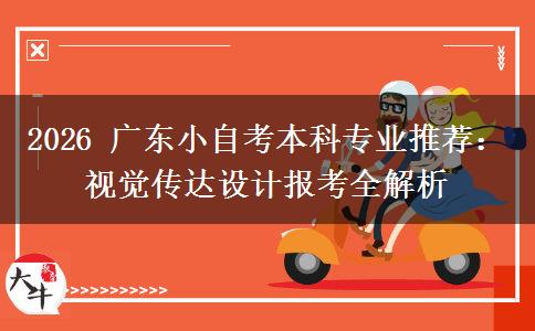 2026 广东小自考本科专业推荐:视觉传达设计报考全解析