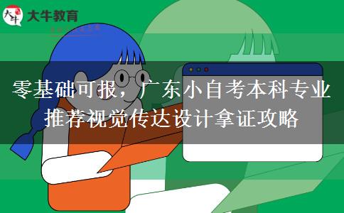 零基础可报,广东小自考本科专业推荐视觉传达设计拿证攻略