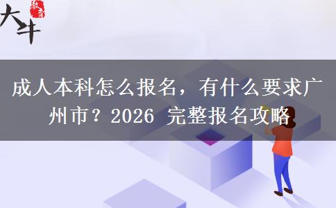 成人本科怎么报名,有什么要求广州市?2026 完整报名攻略