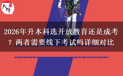 2026年升本科选开放教育还是成考?两者需要线下考试吗详细对比