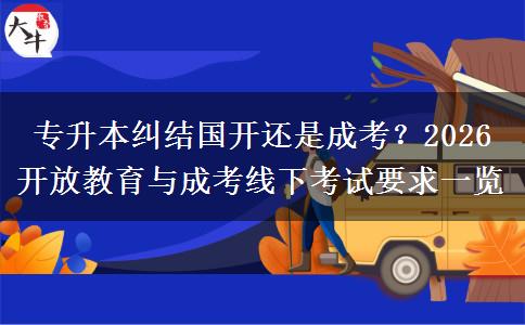 专升本纠结国开还是成考?2026 开放教育与成考线下考试要求一览