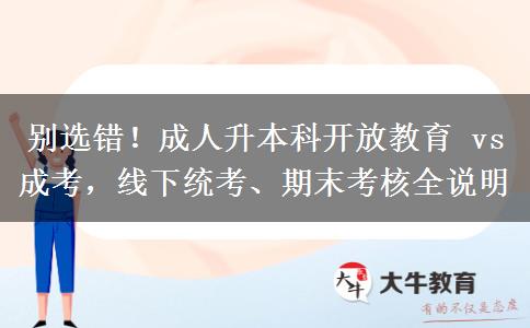 别选错!成人升本科开放教育 vs 成考,线下统考、期末考核全说明