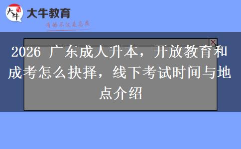 2026 广东成人升本,开放教育和成考怎么抉择,线下考试时间与地点介绍