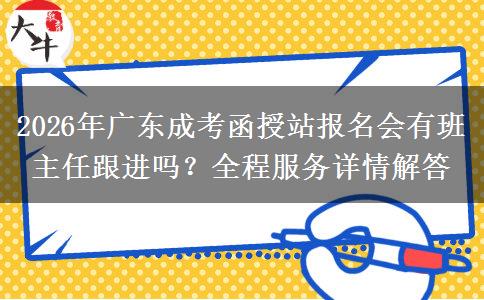 2026年广东成考函授站报名会有班主任跟进吗?全程服务详情解答