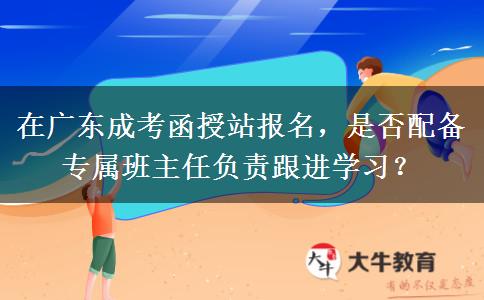 在广东成考函授站报名,是否配备专属班主任负责跟进学习?