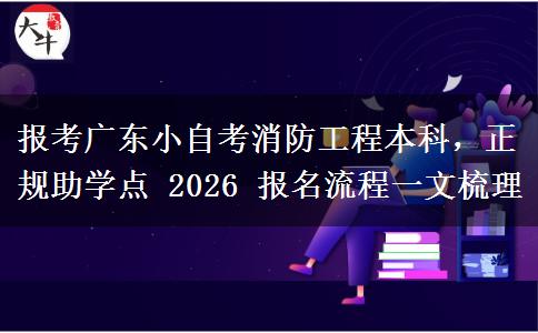 报考广东小自考消防工程本科,正规助学点 2026 报名流程一文梳理