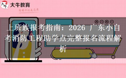 上班族报考指南:2026 广东小自考消防工程助学点完整报名流程解析