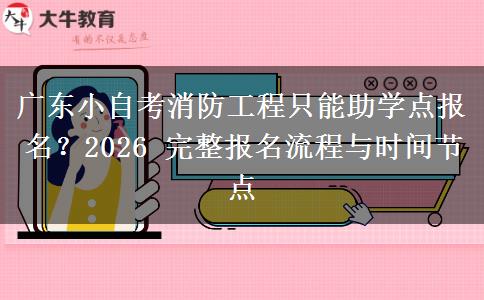 广东小自考消防工程只能助学点报名?2026 完整报名流程与时间节点 广东小自考消防工程只能助学点报名?2026 完整报名流程与时间节点