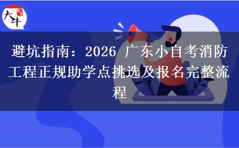 避坑指南:2026 广东小自考消防工程正规助学点挑选及报名完整流程