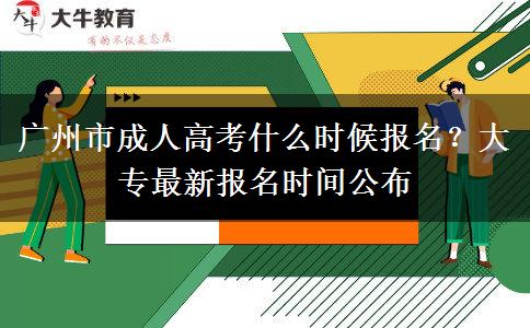 广州市成人高考什么时候报名？大专最新报名时间公布