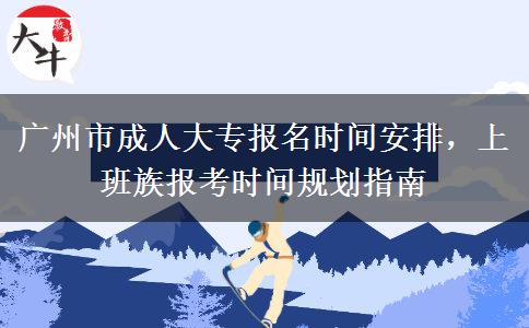 广州市成人大专报名时间安排，上班族报考时间规划指南