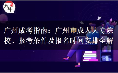 广州成考指南：广州市成人大专院校、报考条件及报名时间安排全解