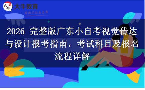 2026 完整版广东小自考视觉传达与设计报考指南，考试科目及报名流程详解