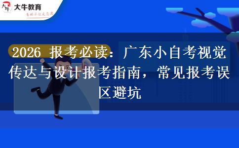2026 报考必读：广东小自考视觉传达与设计报考指南，常见报考误区避坑