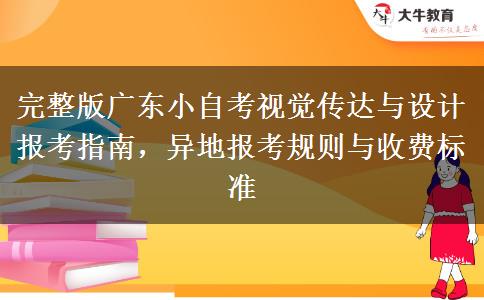 完整版广东小自考视觉传达与设计报考指南，异地报考规则与收费标准