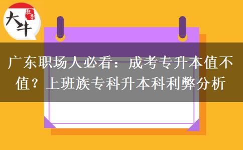 广东职场人必看：成考专升本值不值？上班族专科升本科利弊分析