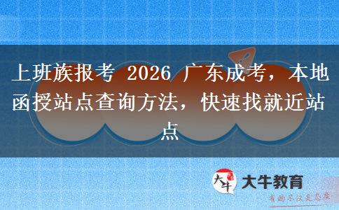 上班族报考 2026 广东成考，本地函授站点查询方法，快速找就近站点