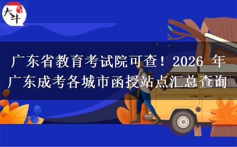 广东省教育考试院可查！2026 年广东成考各城市函授站点汇总查询