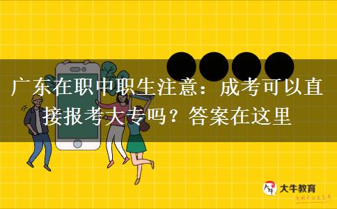 广东在职中职生注意：成考可以直接报考大专吗？答案在这里