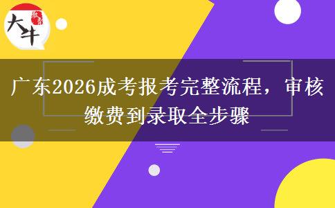 广东2026成考报考完整流程，审核缴费到录取全步骤