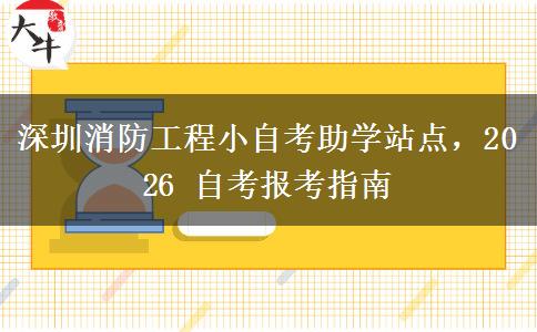 深圳消防工程小自考助学站点，2026 自考报考指南