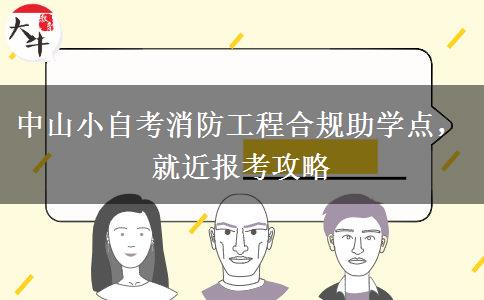 中山小自考消防工程合规助学点，就近报考攻略
