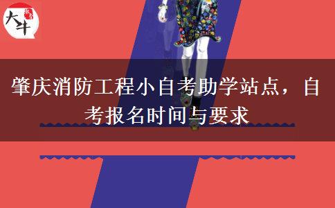肇庆消防工程小自考助学站点，自考报名时间与要求