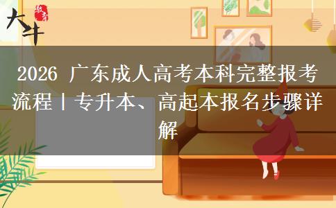 2026 广东成人高考本科完整报考流程｜专升本、高起本报名步骤详解