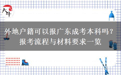 外地户籍可以报广东成考本科吗？报考流程与材料要求一览