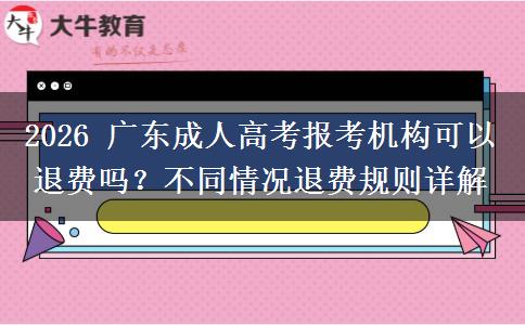 2026 广东成人高考报考机构可以退费吗？不同情况退费规则详解