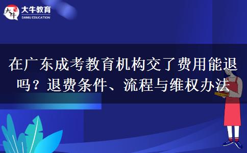在广东成考教育机构交了费用能退吗？退费条件、流程与维权办法